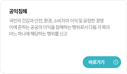 공익침해
국민의 건강과 안전, 환경, 소비자의 이익 및 공정한 경쟁 이에 준하는 공공의 이익을 침해하는 행위로서 다음 각 목의 어느 하나에 해당하는 행위를 신고
바로가기